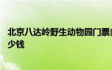 北京八达岭野生动物园门票多少钱 八达岭野生动物园门票多少钱 