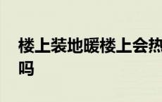 楼上装地暖楼上会热吗 楼上装地暖楼下会热吗 