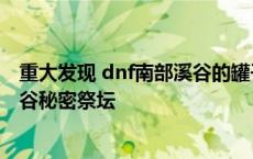 重大发现 dnf南部溪谷的罐子里开出来古董宝珠 dnf南部溪谷秘密祭坛 