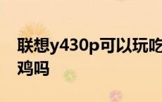 联想y430p可以玩吃鸡吗 联想y430p能玩吃鸡吗 