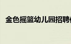 金色摇篮幼儿园招聘信息 金色摇篮幼儿园 