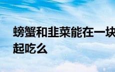 螃蟹和韭菜能在一块儿吃吗 螃蟹和韭菜能一起吃么 