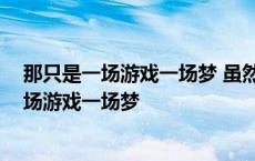 那只是一场游戏一场梦 虽然你影子还出现我眼里 那只是一场游戏一场梦 