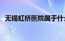 无锡虹桥医院属于什么医院 无锡虹桥医院 