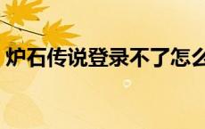 炉石传说登录不了怎么办 炉石传说登录不了 