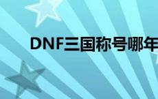 DNF三国称号哪年出的 dnf三国称号 