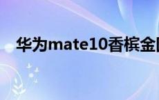 华为mate10香槟金图片 mate10香槟金 