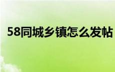 58同城乡镇怎么发帖 58同镇怎么发布信息 