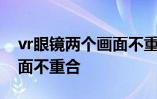 vr眼镜两个画面不重合怎么修 vr眼镜两个画面不重合 