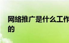 网络推广是什么工作内容 网络推广是做什么的 