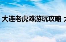 大连老虎滩游玩攻略 大连老虎滩一日游攻略 