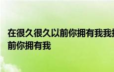 在很久很久以前你拥有我我拥有你是什么歌曲 在很久很久以前你拥有我 