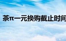 茶π一元换购截止时间 茶兀一元换购怎么看 