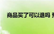 商品买了可以退吗 预售商品可以退货吗 