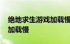 绝地求生游戏加载慢的原因 绝地求生进游戏加载慢 