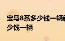 宝马8系多少钱一辆新款最新款带 宝马8系多少钱一辆 