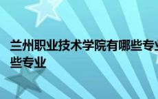 兰州职业技术学院有哪些专业怎么样 兰州职业技术学院有哪些专业 