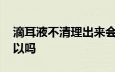 滴耳液不清理出来会怎样 滴耳液不弄出来可以吗 