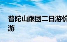 普陀山跟团二日游价格 普陀山旅游攻略二日游 