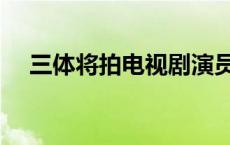 三体将拍电视剧演员表 三体将拍电视剧 