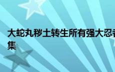 大蛇丸秽土转生所有强大忍者是哪一集 大蛇丸秽土转生第几集 