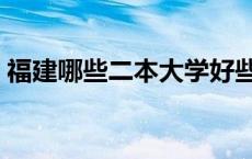 福建哪些二本大学好些 福建较好的二本大学 