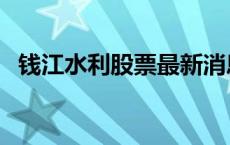 钱江水利股票最新消息新闻 钱江水利股票 