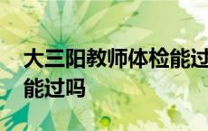 大三阳教师体检能过吗知乎 大三阳教师体检能过吗 