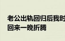 老公出轨回归后我时不时会讽刺他 老公出差回来一晚折腾 