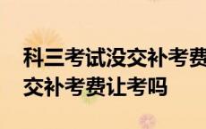 科三考试没交补考费是不就是挂科了 科三不交补考费让考吗 