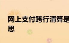 网上支付跨行清算是什么意思 清算是什么意思 