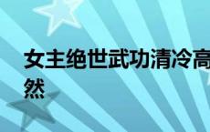 女主绝世武功清冷高傲 女主武功绝世性格淡然 