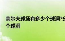 高尔夫球场有多少个球洞?分别是几杆洞 高尔夫球场有多少个球洞 