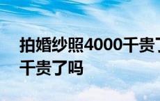 拍婚纱照4000千贵了吗知乎 拍婚纱照4000千贵了吗 