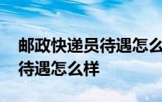 邮政快递员待遇怎么样有任务吗 邮政快递员待遇怎么样 