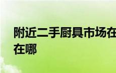 附近二手厨具市场在哪里 附近二手厨具市场在哪 