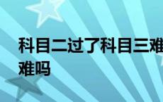 科目二过了科目三难不难 科目二过了科目三难吗 