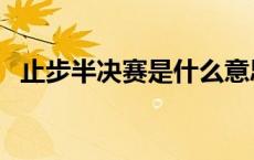 止步半决赛是什么意思 半决赛是什么意思 