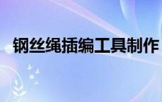 钢丝绳插编工具制作 手工插编钢丝绳视频 