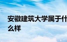 安徽建筑大学属于什么档次 安徽建筑大学怎么样 