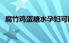 腐竹鸡蛋糖水孕妇可以喝吗 腐竹鸡蛋糖水 