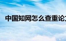 中国知网怎么查重论文 中国知网怎么查重 