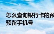 怎么查询银行卡的预留手机号 怎么改银行卡预留手机号 