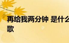 再给我两分钟 是什么歌 再给我两分钟是哪首歌 