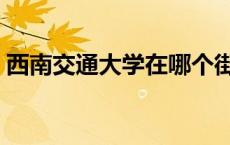 西南交通大学在哪个街道 西南交通大学在哪 