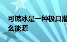 可燃冰是一种极具潜力的能源吗 可燃冰是什么能源 