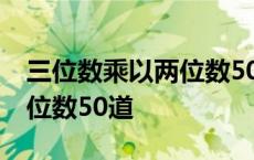 三位数乘以两位数50道计算题 三位数乘以两位数50道 