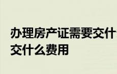 办理房产证需要交什么费用? 办理房产证需要交什么费用 