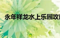 永年祥龙水上乐园攻略 永年祥龙水上乐园 