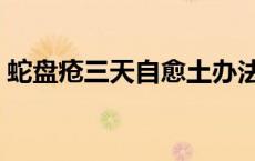 蛇盘疮三天自愈土办法 蛇胆疮治疗最佳偏方 